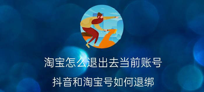 淘宝怎么退出去当前账号 抖音和淘宝号如何退绑？